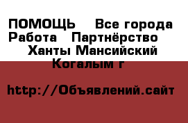 ПОМОЩЬ  - Все города Работа » Партнёрство   . Ханты-Мансийский,Когалым г.